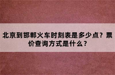 北京到邯郸火车时刻表是多少点？票价查询方式是什么？