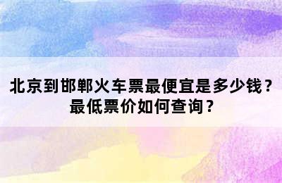 北京到邯郸火车票最便宜是多少钱？最低票价如何查询？
