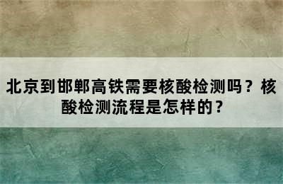 北京到邯郸高铁需要核酸检测吗？核酸检测流程是怎样的？
