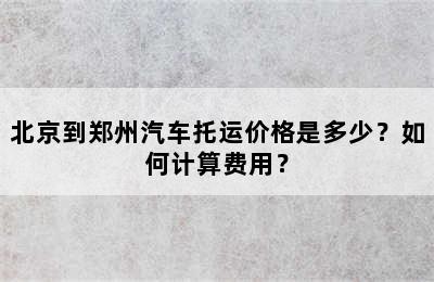 北京到郑州汽车托运价格是多少？如何计算费用？