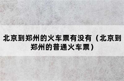 北京到郑州的火车票有没有（北京到郑州的普通火车票）