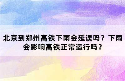 北京到郑州高铁下雨会延误吗？下雨会影响高铁正常运行吗？
