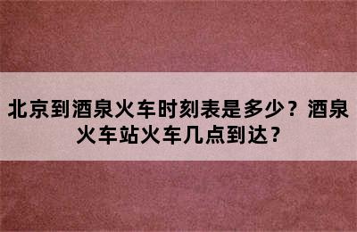 北京到酒泉火车时刻表是多少？酒泉火车站火车几点到达？
