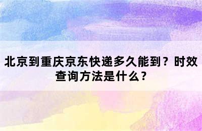 北京到重庆京东快递多久能到？时效查询方法是什么？