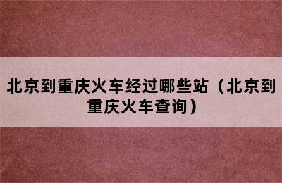 北京到重庆火车经过哪些站（北京到重庆火车查询）