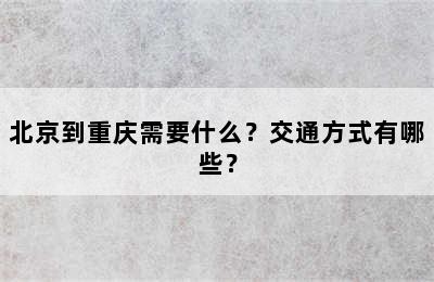 北京到重庆需要什么？交通方式有哪些？