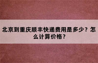北京到重庆顺丰快递费用是多少？怎么计算价格？
