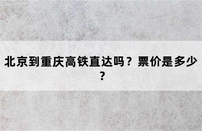 北京到重庆高铁直达吗？票价是多少？