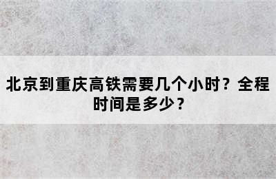 北京到重庆高铁需要几个小时？全程时间是多少？