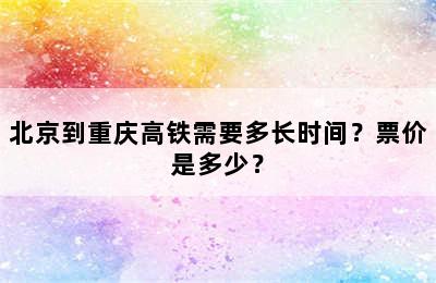 北京到重庆高铁需要多长时间？票价是多少？