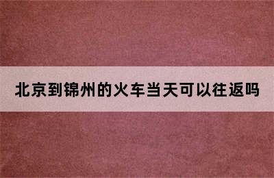 北京到锦州的火车当天可以往返吗