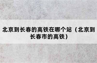 北京到长春的高铁在哪个站（北京到长春市的高铁）