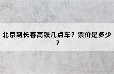 北京到长春高铁几点车？票价是多少？