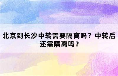 北京到长沙中转需要隔离吗？中转后还需隔离吗？