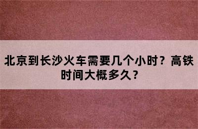 北京到长沙火车需要几个小时？高铁时间大概多久？