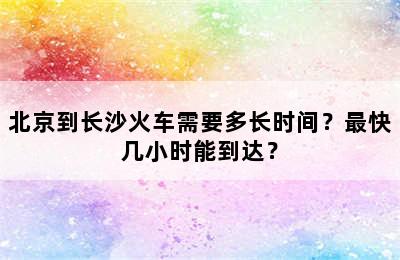 北京到长沙火车需要多长时间？最快几小时能到达？