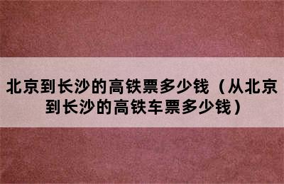 北京到长沙的高铁票多少钱（从北京到长沙的高铁车票多少钱）