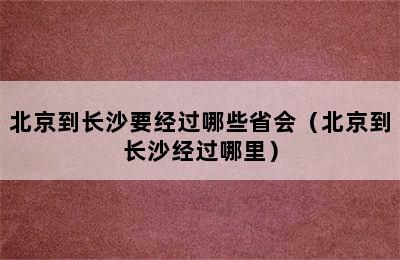 北京到长沙要经过哪些省会（北京到长沙经过哪里）