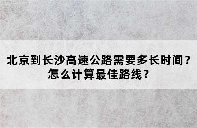 北京到长沙高速公路需要多长时间？怎么计算最佳路线？