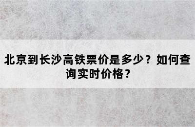 北京到长沙高铁票价是多少？如何查询实时价格？