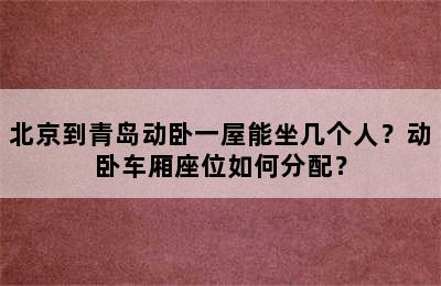 北京到青岛动卧一屋能坐几个人？动卧车厢座位如何分配？
