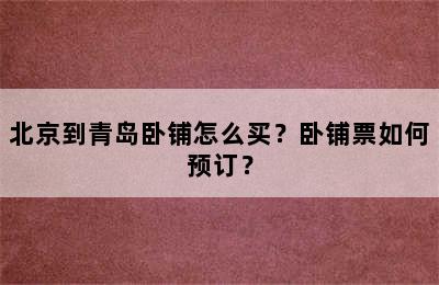 北京到青岛卧铺怎么买？卧铺票如何预订？