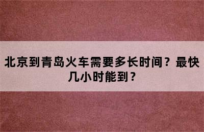 北京到青岛火车需要多长时间？最快几小时能到？