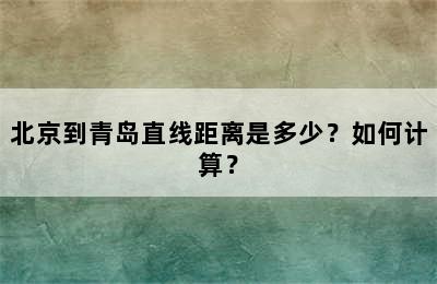 北京到青岛直线距离是多少？如何计算？