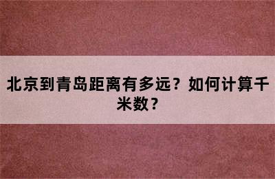 北京到青岛距离有多远？如何计算千米数？