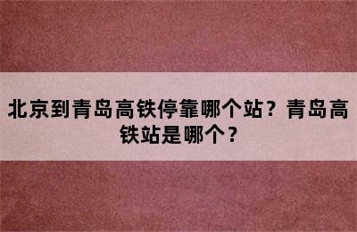 北京到青岛高铁停靠哪个站？青岛高铁站是哪个？
