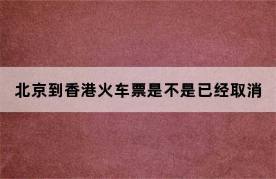 北京到香港火车票是不是已经取消