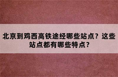 北京到鸡西高铁途经哪些站点？这些站点都有哪些特点？