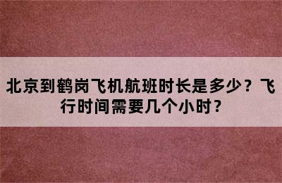 北京到鹤岗飞机航班时长是多少？飞行时间需要几个小时？