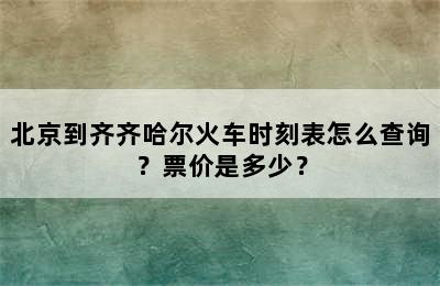 北京到齐齐哈尔火车时刻表怎么查询？票价是多少？