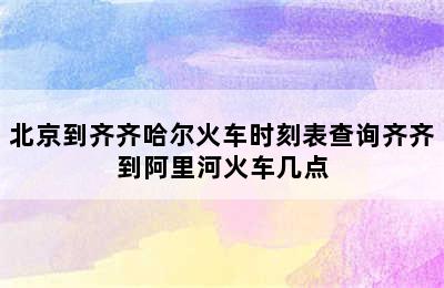 北京到齐齐哈尔火车时刻表查询齐齐到阿里河火车几点