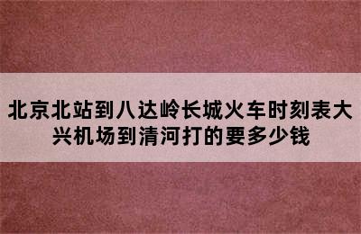 北京北站到八达岭长城火车时刻表大兴机场到清河打的要多少钱