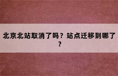 北京北站取消了吗？站点迁移到哪了？