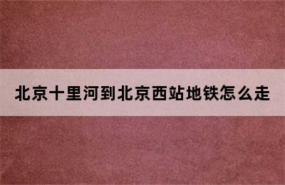 北京十里河到北京西站地铁怎么走