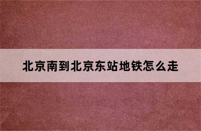 北京南到北京东站地铁怎么走
