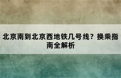 北京南到北京西地铁几号线？换乘指南全解析