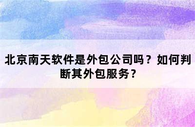 北京南天软件是外包公司吗？如何判断其外包服务？