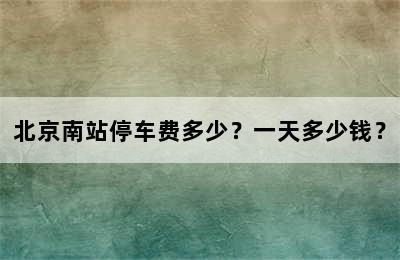 北京南站停车费多少？一天多少钱？