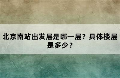 北京南站出发层是哪一层？具体楼层是多少？