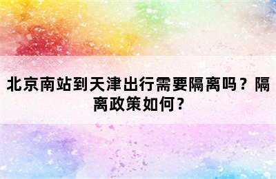 北京南站到天津出行需要隔离吗？隔离政策如何？