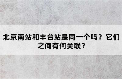 北京南站和丰台站是同一个吗？它们之间有何关联？