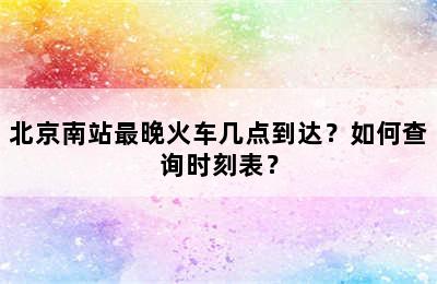 北京南站最晚火车几点到达？如何查询时刻表？