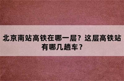 北京南站高铁在哪一层？这层高铁站有哪几趟车？