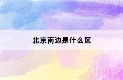 北京南边是什么区