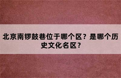 北京南锣鼓巷位于哪个区？是哪个历史文化名区？