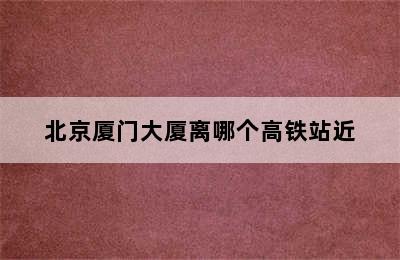 北京厦门大厦离哪个高铁站近
